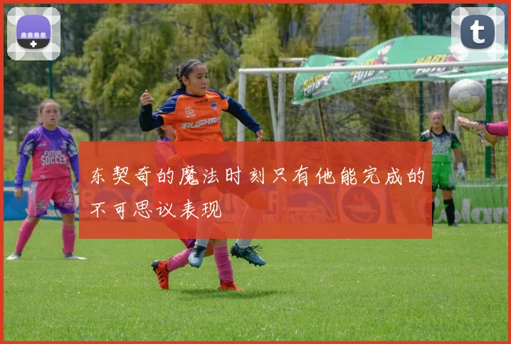 东契奇的魔法时刻只有他能完成的不可思议表现