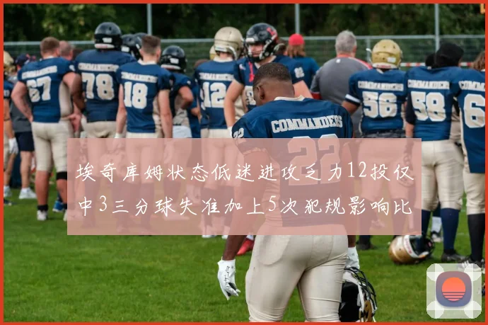 埃奇库姆状态低迷进攻乏力12投仅中3三分球失准加上5次犯规影响比赛表现