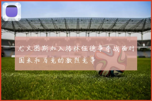 尤文图斯加入格林伍德争夺战面对国米和马竞的激烈竞争