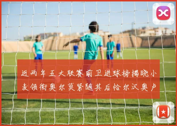 近两年五大联赛前卫进球榜揭晓小麦领衔奥尔莫紧随其后恰尔汉奥卢与埃泽表现抢眼