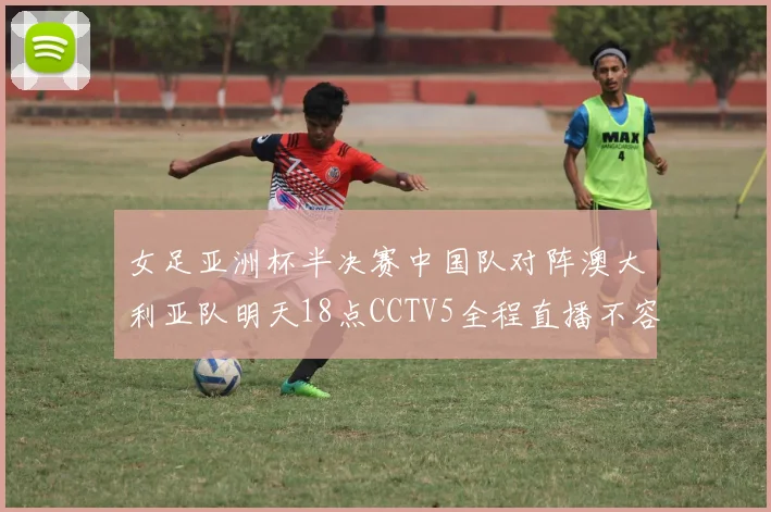 女足亚洲杯半决赛中国队对阵澳大利亚队明天18点CCTV5全程直播不容错过