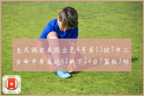 克尼佩尔表现出色4号秀13投7中三分命中率高达62砍下24分7篮板3助攻