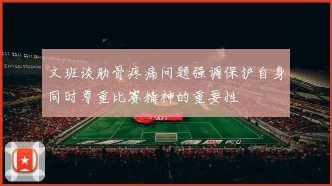 文班谈肋骨疼痛问题强调保护自身同时尊重比赛精神的重要性