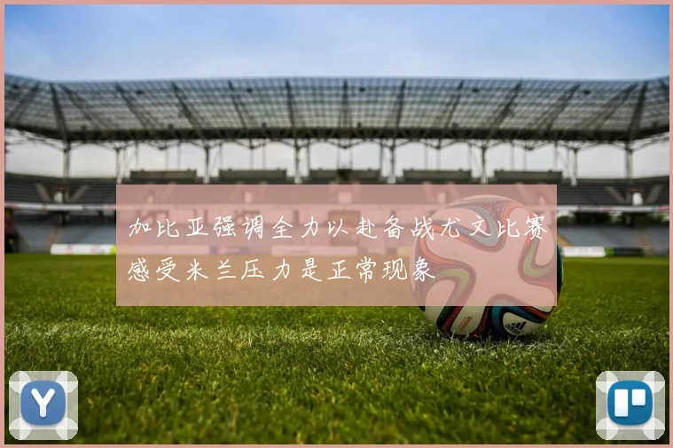 加比亚强调全力以赴备战尤文比赛感受米兰压力是正常现象
