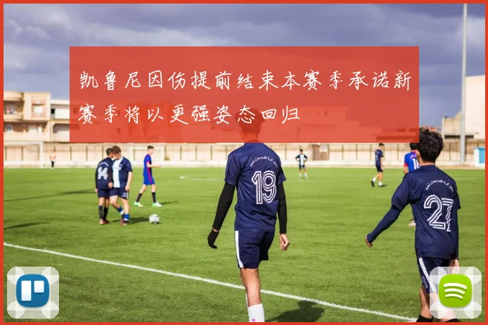 凯鲁尼因伤提前结束本赛季承诺新赛季将以更强姿态回归