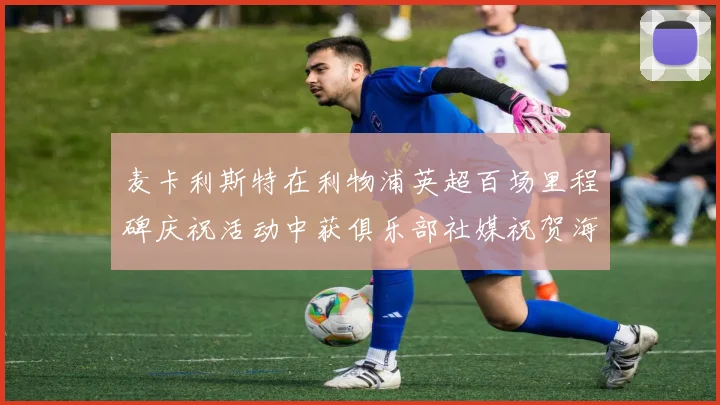 麦卡利斯特在利物浦英超百场里程碑庆祝活动中获俱乐部社媒祝贺海报