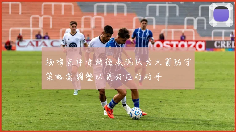 杨鸣点评肯纳德表现认为火箭防守策略需调整以更好应对对手