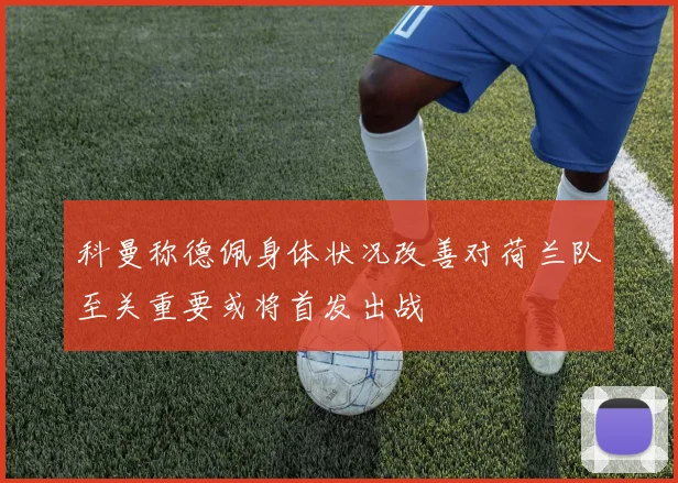 科曼称德佩身体状况改善对荷兰队至关重要或将首发出战