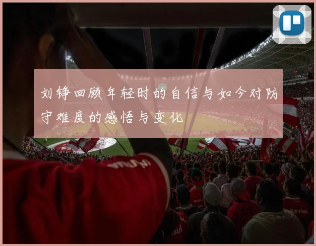 刘铮回顾年轻时的自信与如今对防守难度的感悟与变化