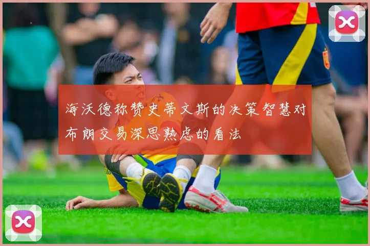 海沃德称赞史蒂文斯的决策智慧对布朗交易深思熟虑的看法