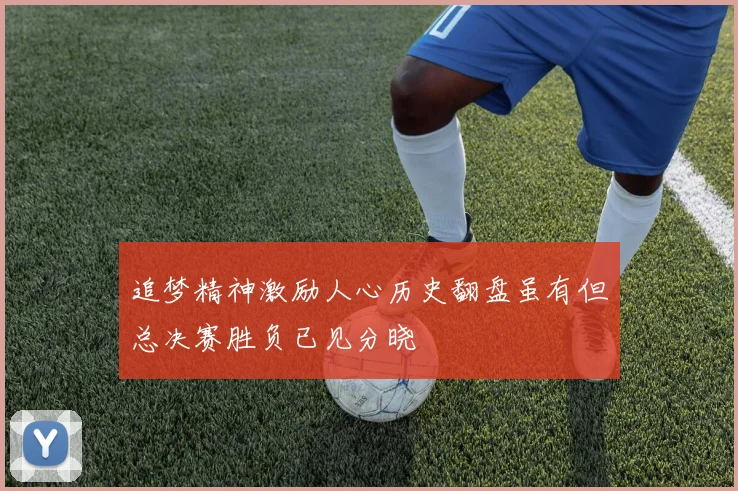 追梦精神激励人心历史翻盘虽有但总决赛胜负已见分晓