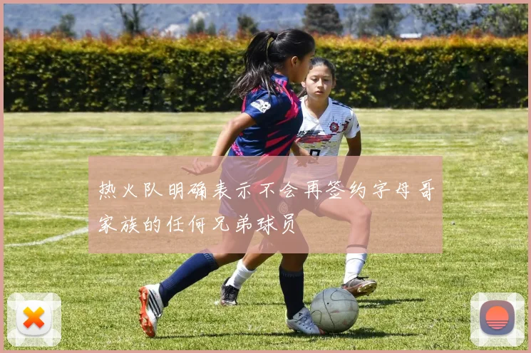 热火队明确表示不会再签约字母哥家族的任何兄弟球员