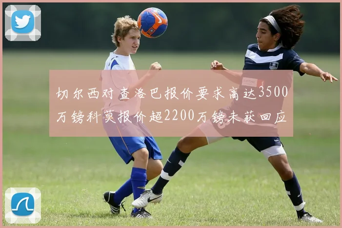 切尔西对查洛巴报价要求高达3500万镑科莫报价超2200万镑未获回应