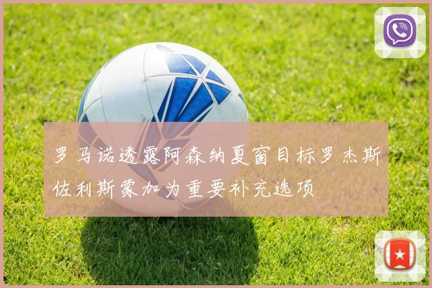罗马诺透露阿森纳夏窗目标罗杰斯佐利斯蒙加为重要补充选项