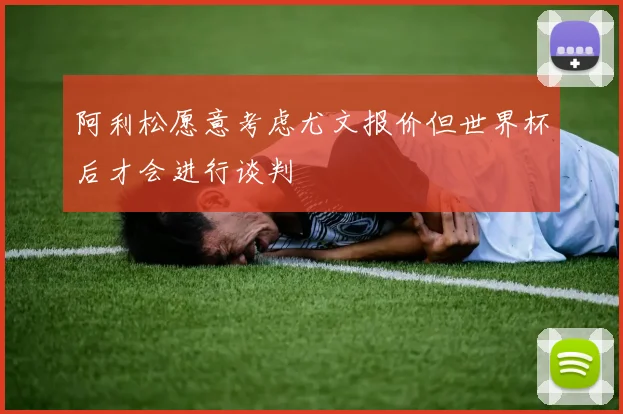 阿利松愿意考虑尤文报价但世界杯后才会进行谈判