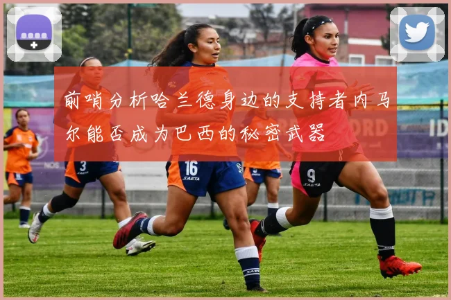 前哨分析哈兰德身边的支持者内马尔能否成为巴西的秘密武器