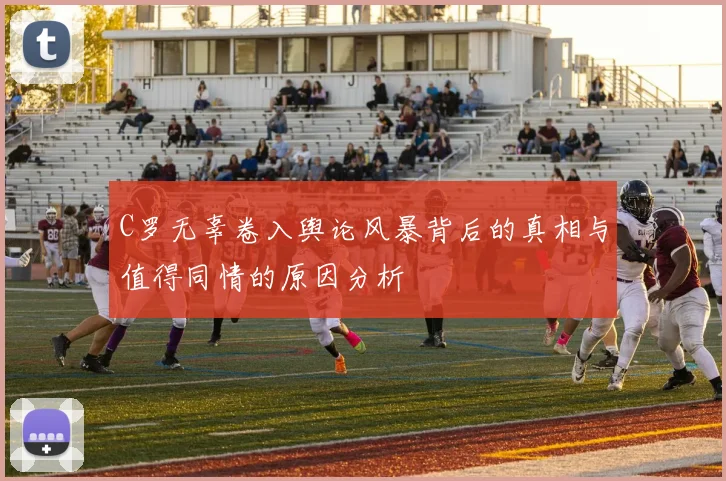 C罗无辜卷入舆论风暴背后的真相与值得同情的原因分析