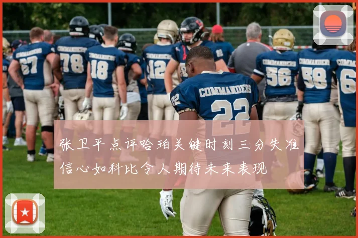 张卫平点评哈珀关键时刻三分失准信心如科比令人期待未来表现