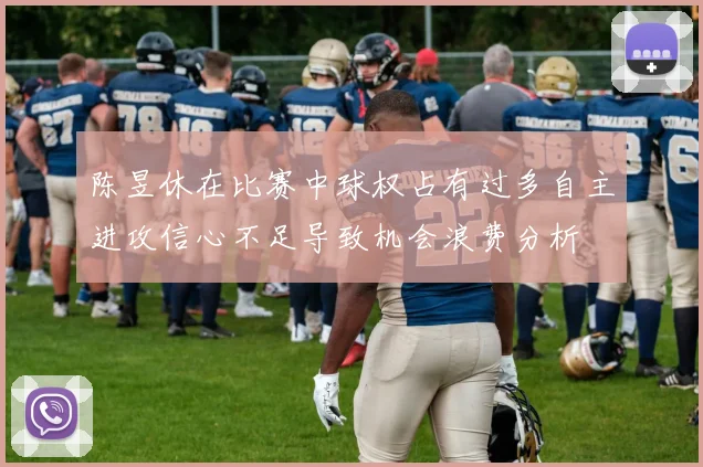 陈昱休在比赛中球权占有过多自主进攻信心不足导致机会浪费分析