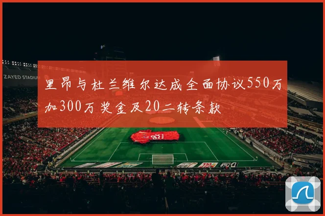 里昂与杜兰维尔达成全面协议550万加300万奖金及20二转条款