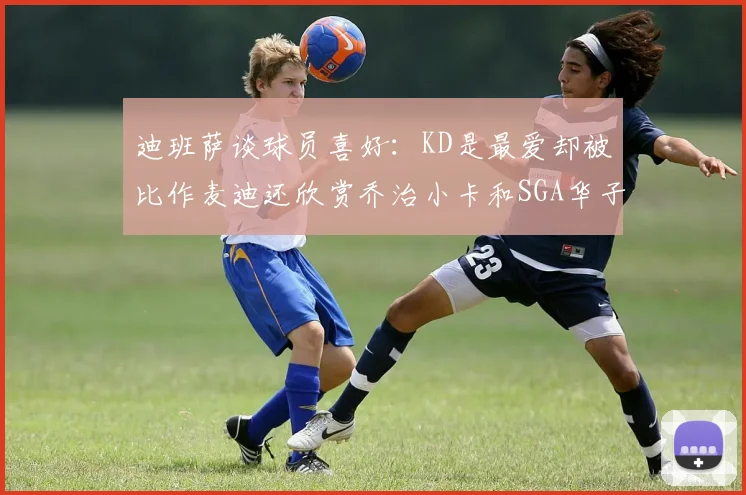 迪班萨谈球员喜好：KD是最爱却被比作麦迪还欣赏乔治小卡和SGA华子
