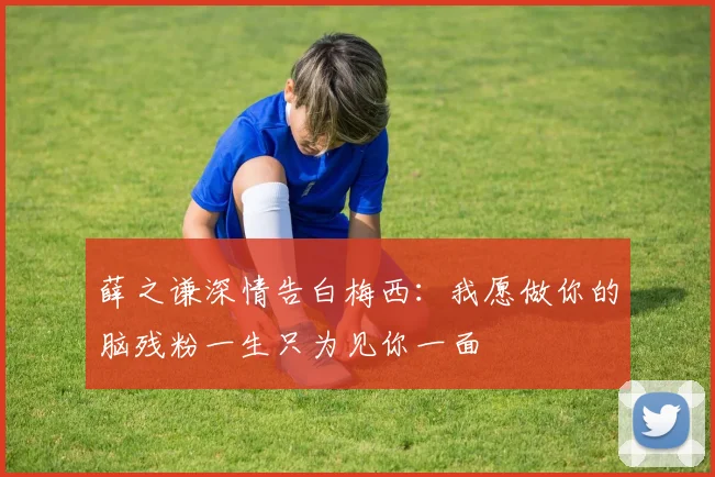 薛之谦深情告白梅西：我愿做你的脑残粉一生只为见你一面
