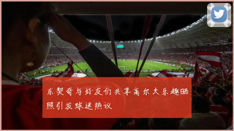 东契奇与好友们共享高尔夫乐趣晒照引发球迷热议