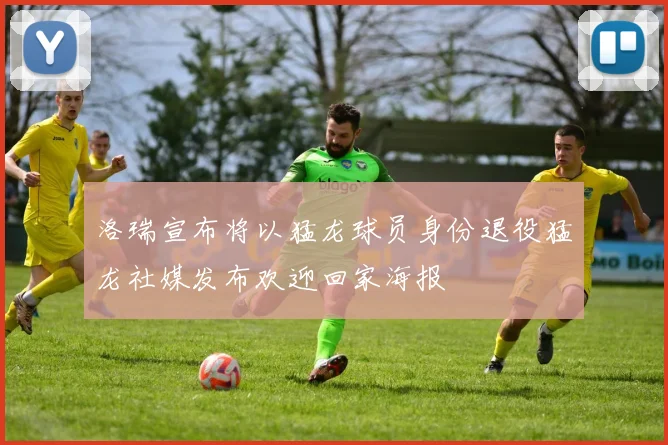 洛瑞宣布将以猛龙球员身份退役猛龙社媒发布欢迎回家海报