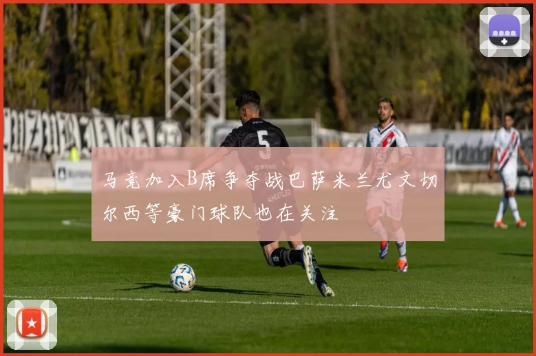马竞加入B席争夺战巴萨米兰尤文切尔西等豪门球队也在关注