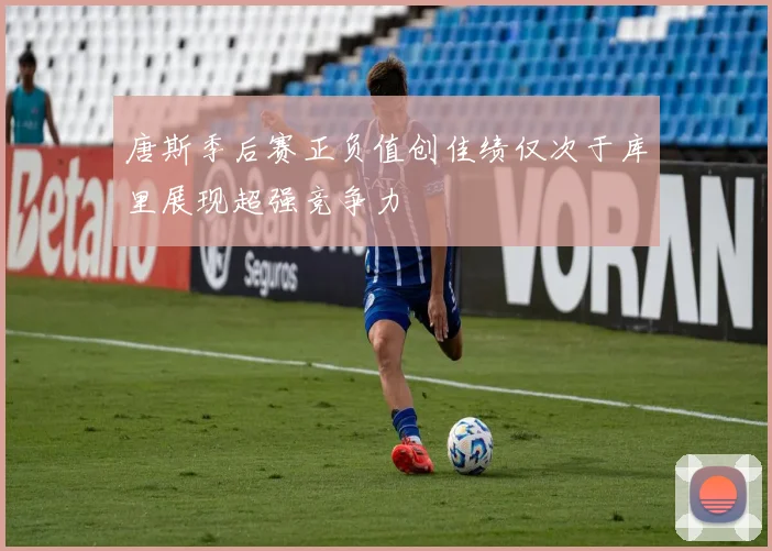 唐斯季后赛正负值创佳绩仅次于库里展现超强竞争力