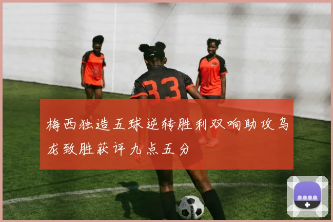 梅西独造五球逆转胜利双响助攻乌龙致胜获评九点五分